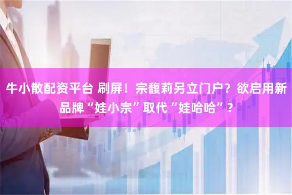 牛小散配资平台 刷屏!宗馥莉另立门户?欲启用新品牌“娃小宗”取代“娃哈哈”?