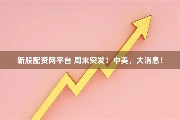 新股配资网平台 周末突发！中美，大消息！