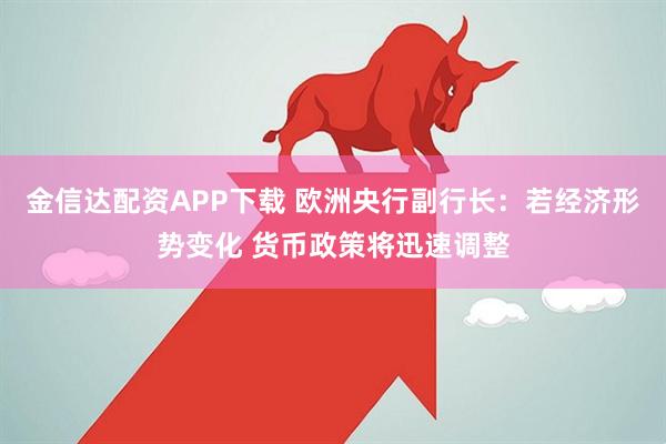 金信达配资APP下载 欧洲央行副行长：若经济形势变化 货币政策将迅速调整