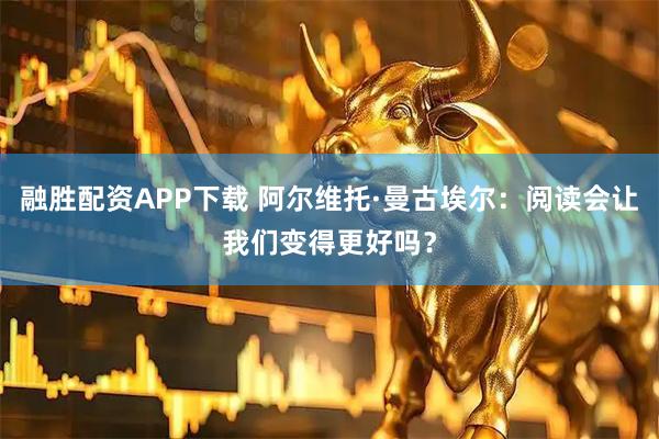 融胜配资APP下载 阿尔维托·曼古埃尔：阅读会让我们变得更好吗？