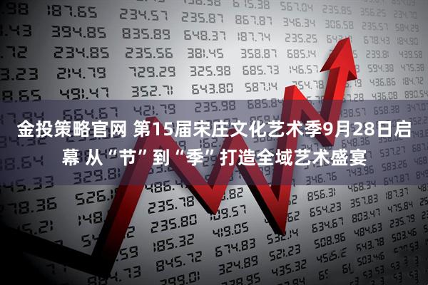 金投策略官网 第15届宋庄文化艺术季9月28日启幕 从“节”到“季”打造全域艺术盛宴