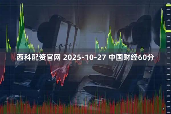 西科配资官网 2025-10-27 中国财经60分