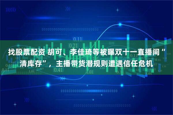 找股票配资 胡可、李佳琦等被曝双十一直播间“清库存”，主播带货潜规则遭遇信任危机