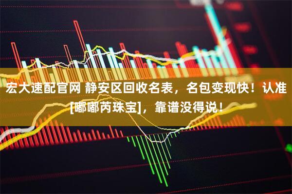 宏大速配官网 静安区回收名表，名包变现快！认准[嘟嘟芮珠宝]，靠谱没得说！