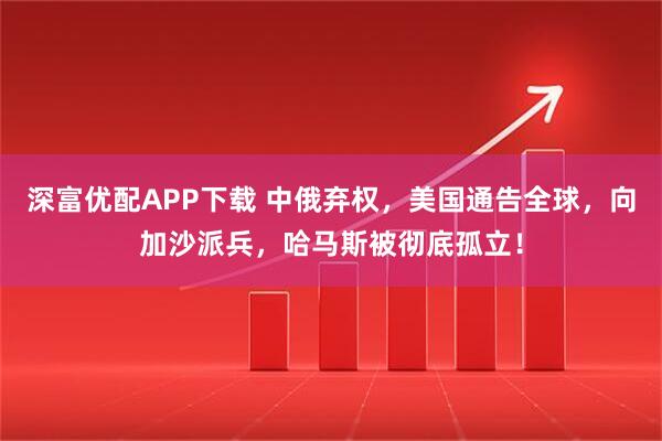 深富优配APP下载 中俄弃权，美国通告全球，向加沙派兵，哈马斯被彻底孤立！