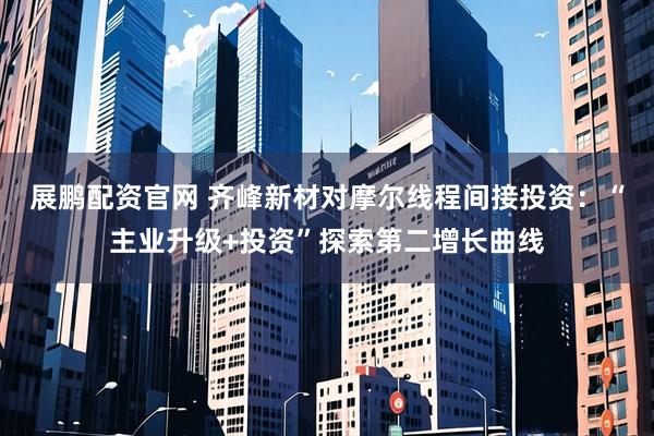 展鹏配资官网 齐峰新材对摩尔线程间接投资：“主业升级+投资”探索第二增长曲线