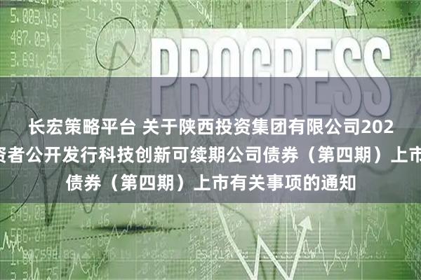 长宏策略平台 关于陕西投资集团有限公司2025年面向专业投资者公开发行科技创新可续期公司债券(第四期)上市有关事项的通知