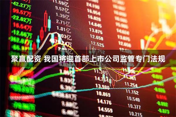 聚赢配资 我国将迎首部上市公司监管专门法规