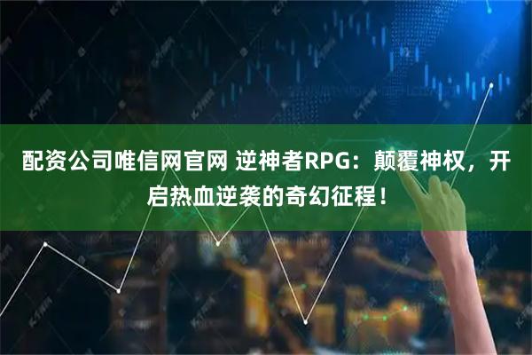 配资公司唯信网官网 逆神者RPG:颠覆神权,开启热血逆袭的奇幻征程!