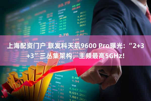 上海配资门户 联发科天玑9600 Pro曝光: “2+3+3”三丛集架构，主频最高5GHz!
