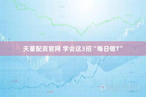 天量配资官网 学会这3招“每日做T”