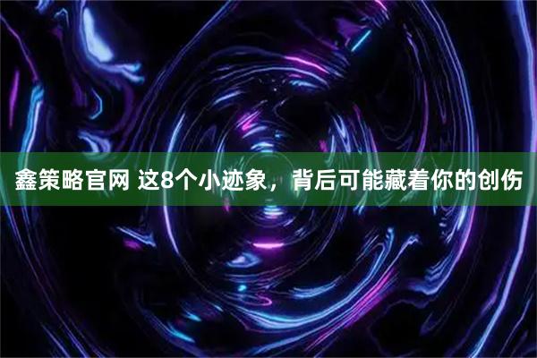鑫策略官网 这8个小迹象，背后可能藏着你的创伤