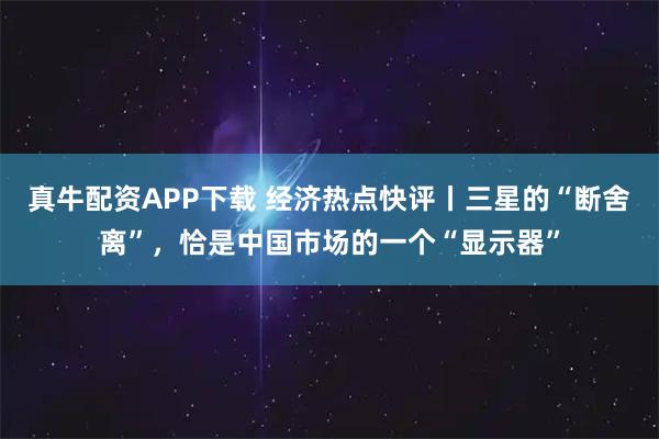 真牛配资APP下载 经济热点快评丨三星的“断舍离”，恰是中国市场的一个“显示器”