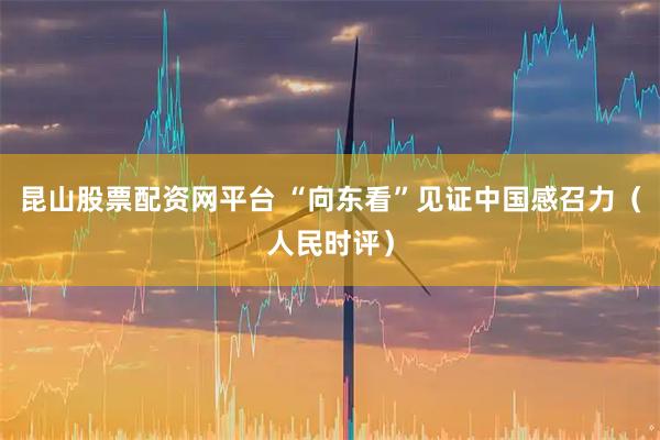 昆山股票配资网平台 “向东看”见证中国感召力（人民时评）