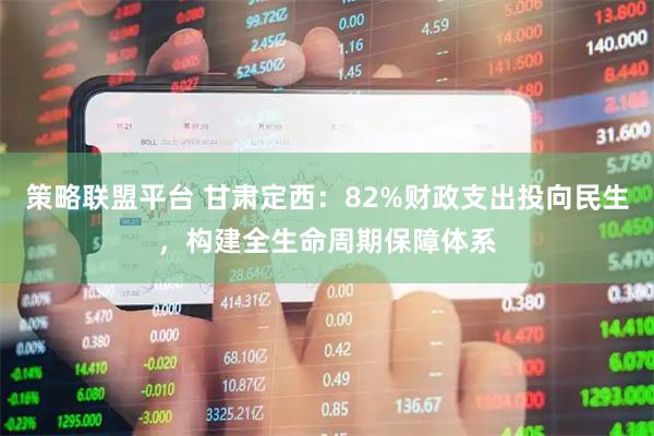 策略联盟平台 甘肃定西：82%财政支出投向民生，构建全生命周期保障体系