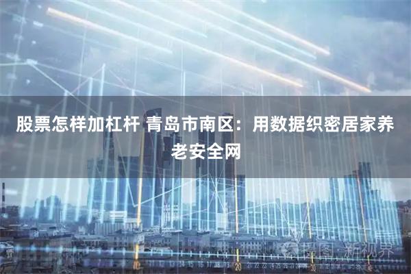 股票怎样加杠杆 青岛市南区：用数据织密居家养老安全网