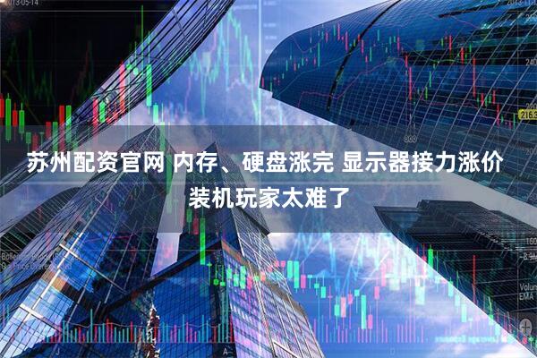 苏州配资官网 内存、硬盘涨完 显示器接力涨价 装机玩家太难了
