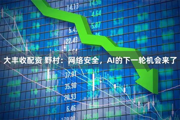 大丰收配资 野村：网络安全，AI的下一轮机会来了